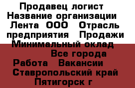 Продавец-логист › Название организации ­ Лента, ООО › Отрасль предприятия ­ Продажи › Минимальный оклад ­ 23 000 - Все города Работа » Вакансии   . Ставропольский край,Пятигорск г.